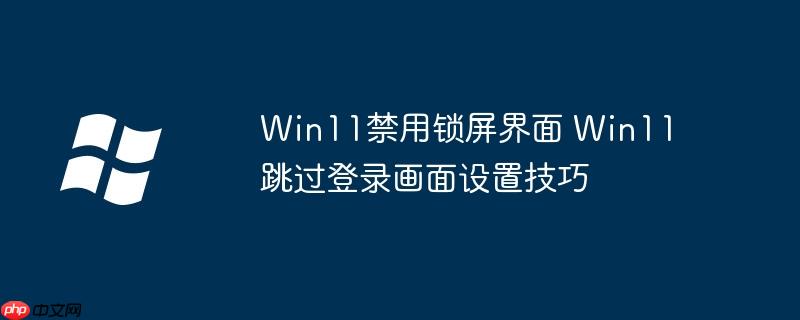 Win11禁用锁屏界面 Win11跳过登录画面设置技巧