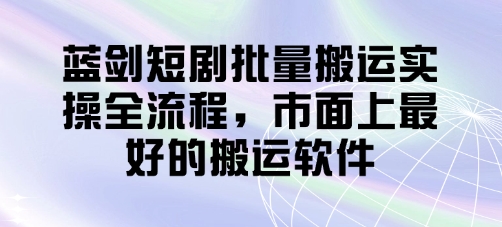 蓝剑短剧批量搬运实操全流程，市面上最好的搬运软件-小浪学习网
