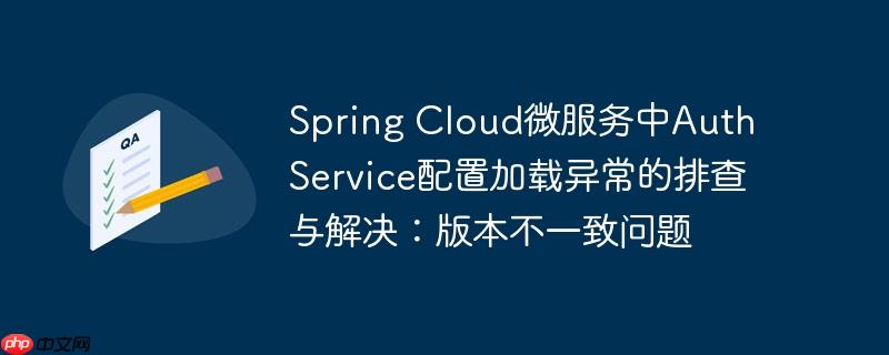 Spring Cloud微服务中Auth Service配置加载异常的排查与解决：版本不一致问题-小浪学习网