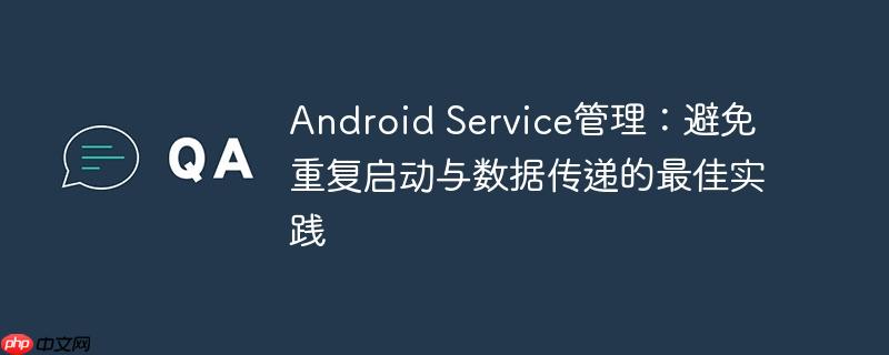 Android Service管理：避免重复启动与数据传递的最佳实践-小浪学习网