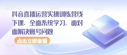 抖音直播运营实操训练营线下课，全面系统学习，面对面解决账号问题-小浪学习网
