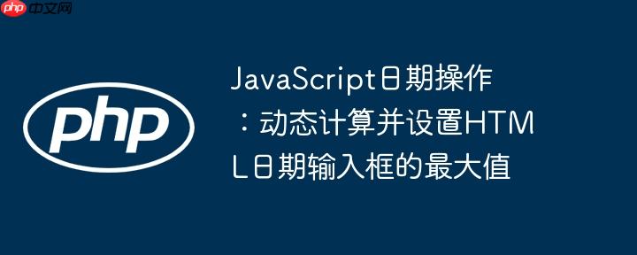 JavaScript日期操作：动态计算并设置HTML日期输入框的最大值-小浪学习网