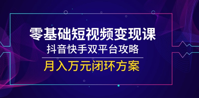 零基础短视频变现课，抖音快手双平台攻略，月入万元闭环方案-小浪学习网