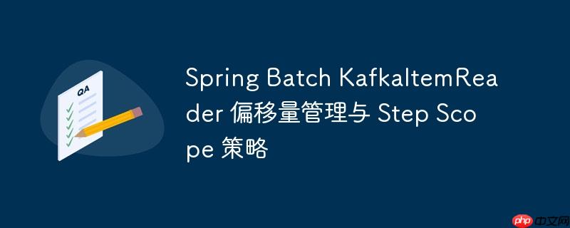 Spring Batch KafkaItemReader 偏移量管理与 Step Scope 策略-小浪学习网