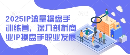 2025IP流量操盘手训练营，深入剖析商业IP操盘手职业发展-小浪学习网