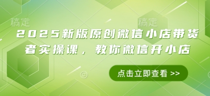 2025新版原创微信小店带货者实操课，教你微信开小店-小浪学习网