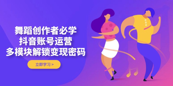 （14501期）舞蹈创作者必学，抖音账号运营，多模块解锁变现密码-小浪学习网
