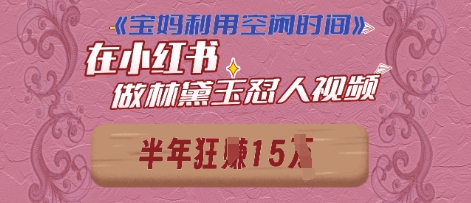 宝妈利用空闲时间，小红书做林黛玉在线怼人视频，快速涨粉，实现账号变现-小浪学习网