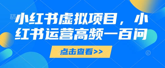 小红书虚拟项目，小红书运营高频一百问【文档】-小浪学习网