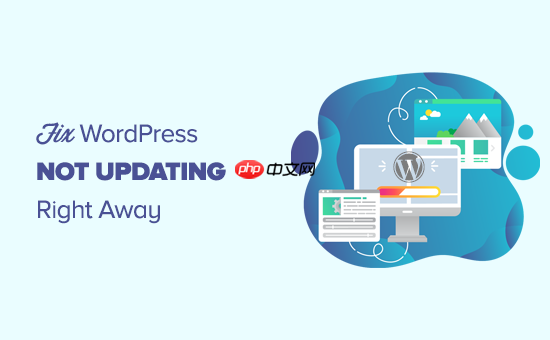 如何修复 WordPress 网站不立即更新的问题