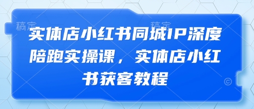 实体店小红书同城IP深度陪跑实操课，实体店小红书获客教程-小浪学习网