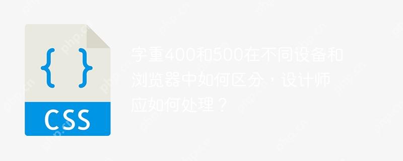 字重400和500在不同设备和浏览器中如何区分，设计师应如何处理？-小浪学习网
