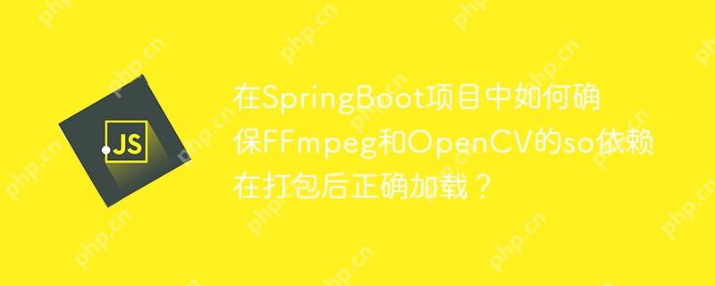 在SpringBoot项目中如何确保FFmpeg和OpenCV的so依赖在打包后正确加载？-小浪学习网