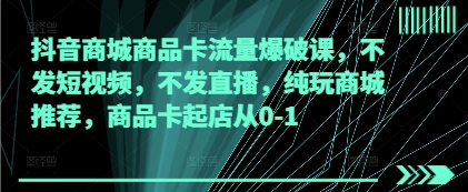 抖音商城商品卡流量爆破课，不发短视频，不发直播，纯玩商城推荐，商品卡起店从0-1-小浪学习网