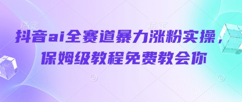 抖音ai全赛道暴力涨粉实操，保姆级教程免费教会你-小浪学习网