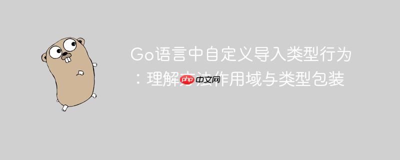 Go语言中自定义导入类型行为：理解方法作用域与类型包装-小浪学习网