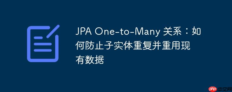 JPA One-to-Many 关系：如何防止子实体重复并重用现有数据-小浪学习网