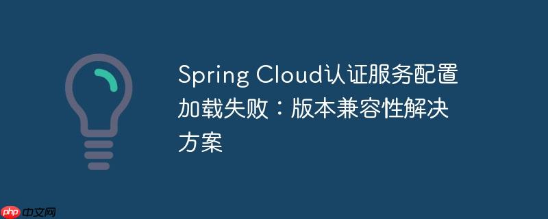Spring Cloud认证服务配置加载失败：版本兼容性解决方案-小浪学习网