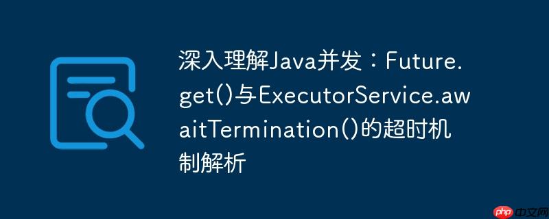 深入理解Java并发：Future.get()与ExecutorService.awaitTermination()的超时机制解析-小浪学习网