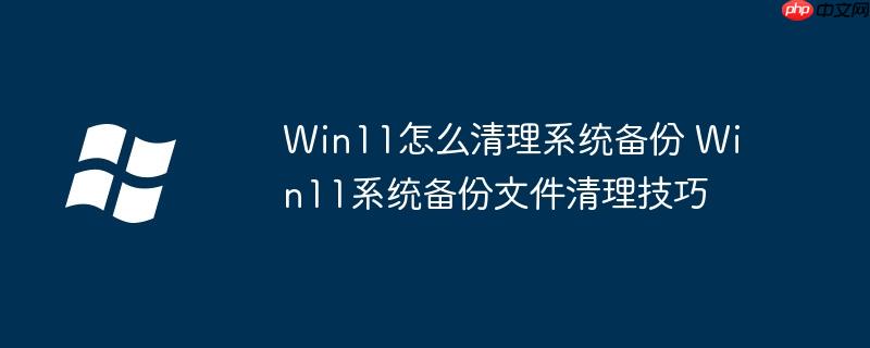 Win11怎么清理系统备份 Win11系统备份文件清理技巧
