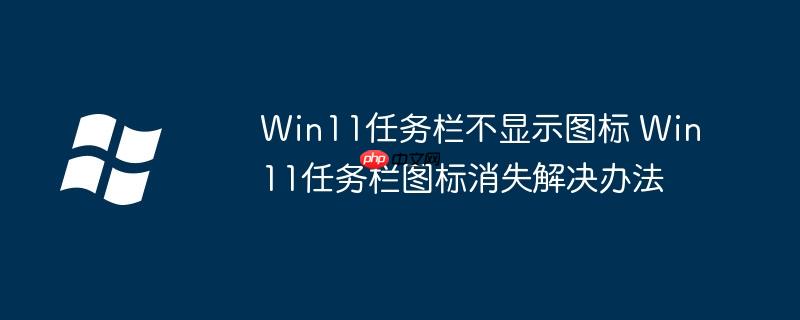 Win11任务栏不显示图标 Win11任务栏图标消失解决办法