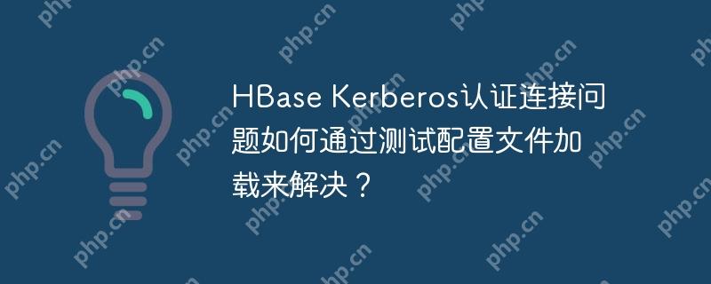 HBase Kerberos认证连接问题如何通过测试配置文件加载来解决？-小浪学习网