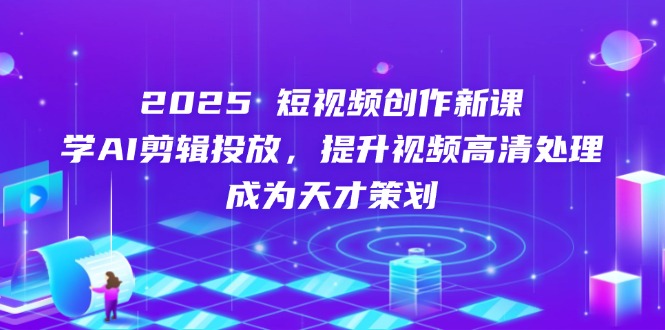 （14428期）2025短视频创作新课，学AI剪辑投放，提升视频高清处理，成为天才策划-小浪学习网