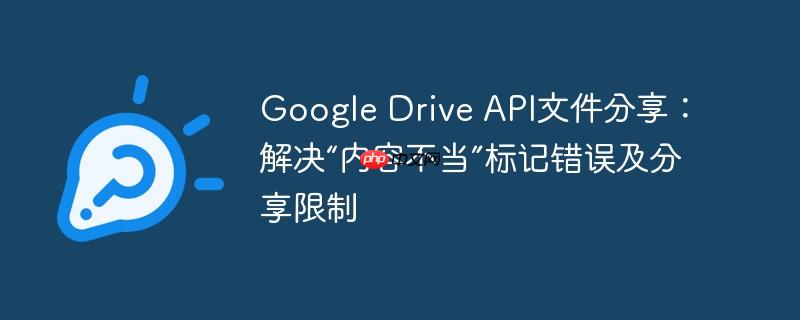 Google Drive API文件分享：解决“内容不当”标记错误及分享限制-小浪学习网
