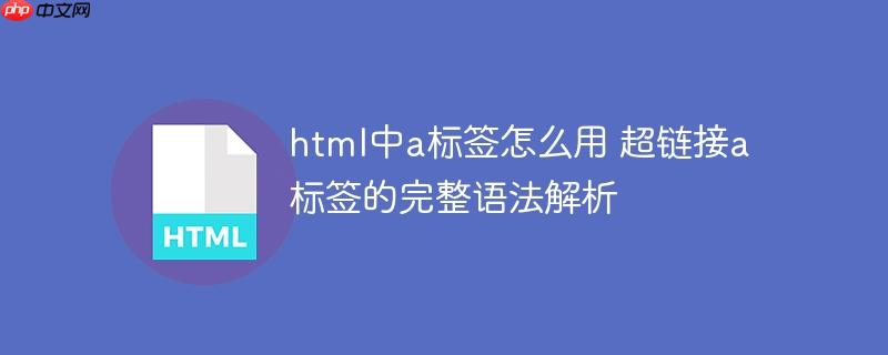 html中a标签怎么用 超链接a标签的完整语法解析-小浪学习网