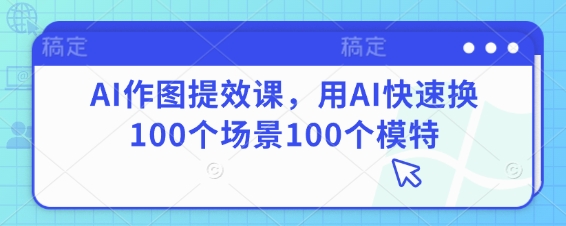 AI作图提效课，用AI快速换100个场景100个模特-小浪学习网