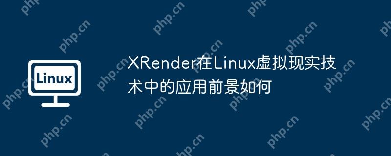 XRender在Linux虚拟现实技术中的应用前景如何-小浪学习网