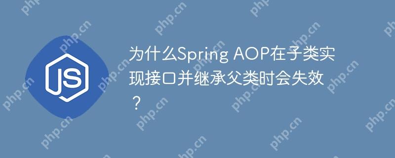 为什么Spring AOP在子类实现接口并继承父类时会失效？-小浪学习网