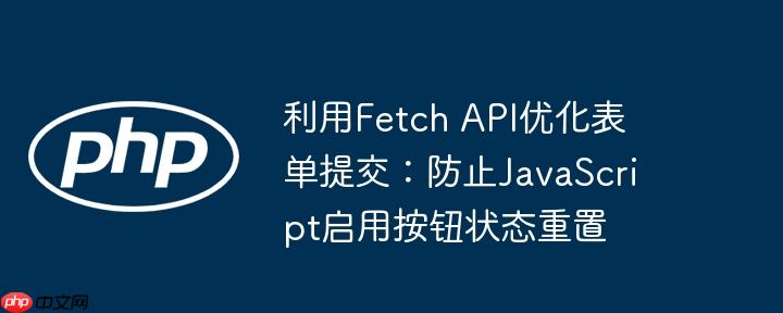 利用Fetch API优化表单提交：防止JavaScript启用按钮状态重置-小浪学习网