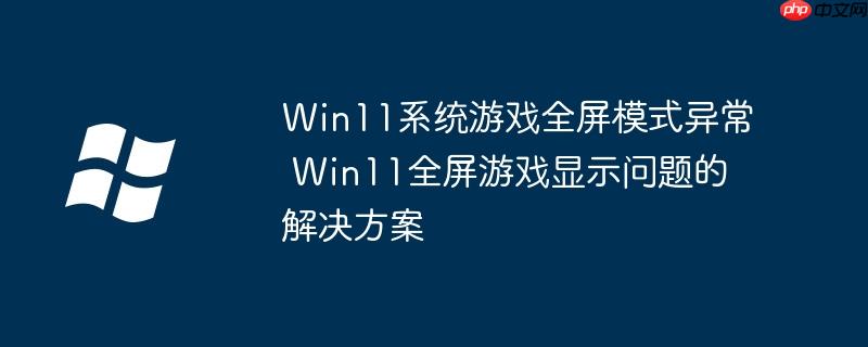 Win11系统游戏全屏模式异常 Win11全屏游戏显示问题的解决方案