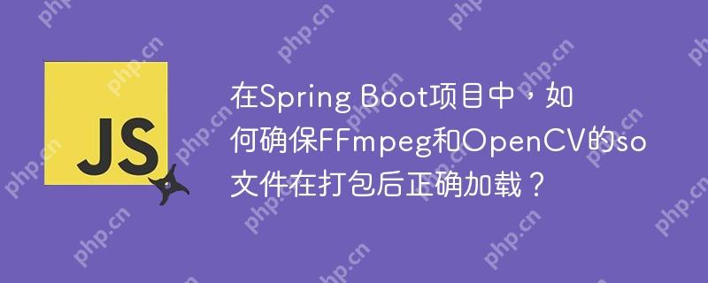 在Spring Boot项目中，如何确保FFmpeg和OpenCV的so文件在打包后正确加载？-小浪学习网