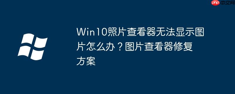 Win10照片查看器无法显示图片怎么办？图片查看器修复方案