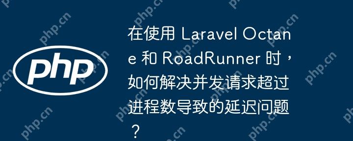 在使用 Laravel Octane 和 RoadRunner 时，如何解决并发请求超过进程数导致的延迟问题？-小浪学习网