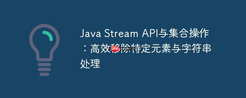 Java Stream API与集合操作：高效移除特定元素与字符串处理-小浪学习网