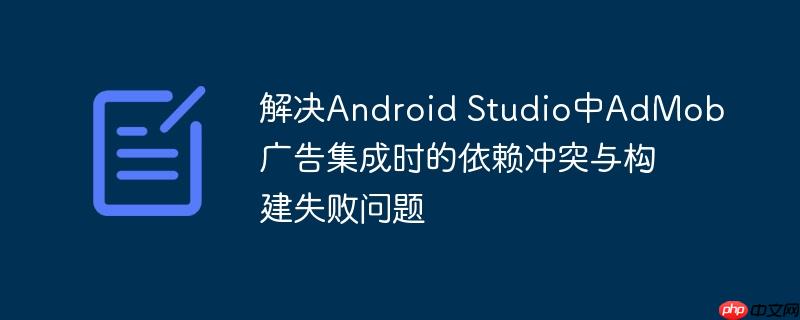 解决Android Studio中AdMob广告集成时的依赖冲突与构建失败问题-小浪学习网