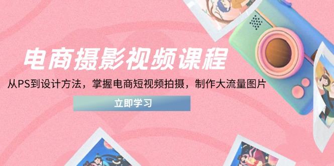 （14429期）电商摄影视频课程，从PS到设计方法，掌握电商短视频拍摄，制作大流量图片-小浪学习网
