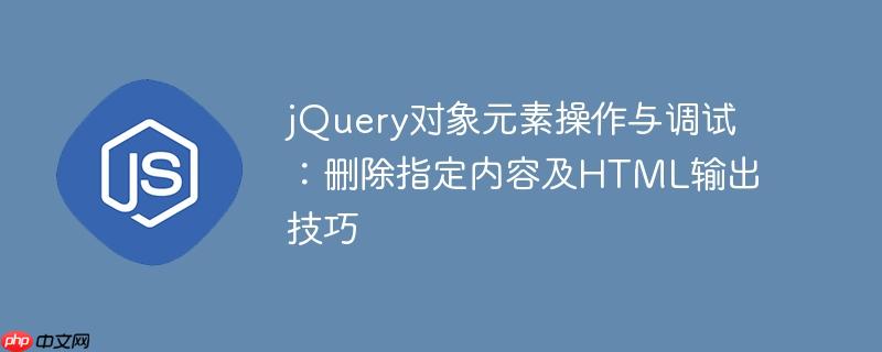 jQuery对象元素操作与调试：删除指定内容及HTML输出技巧-小浪学习网