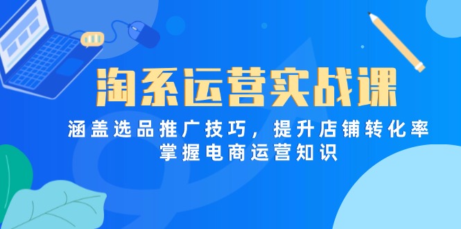 （14427期）淘系运营实战课，涵盖选品推广技巧，提升店铺转化率，掌握电商运营知识-小浪学习网