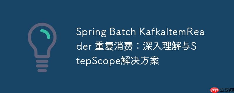 Spring Batch KafkaItemReader 重复消费：深入理解与StepScope解决方案-小浪学习网