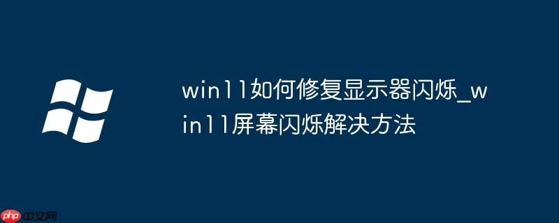 win11如何修复显示器闪烁_win11屏幕闪烁解决方法-小浪学习网