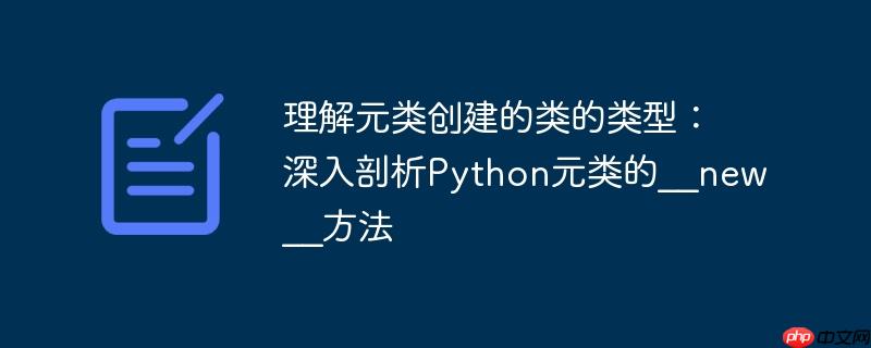 理解元类创建的类的类型：深入剖析Python元类的__new__方法-小浪学习网