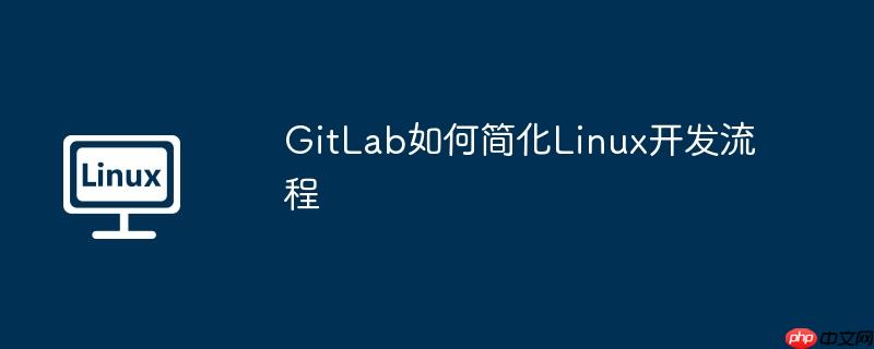 GitLab如何简化Linux开发流程-小浪学习网