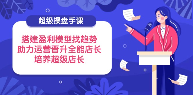 （14431期）超级操盘手课，搭建盈利模型找趋势，助力运营晋升全能店长，培养超级店长-小浪学习网