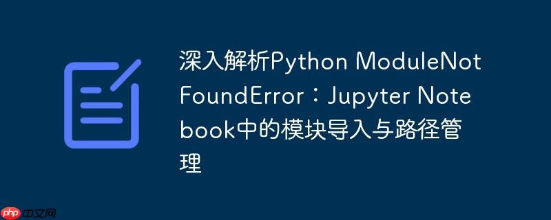 深入解析Python ModuleNotFoundError：Jupyter Notebook中的模块导入与路径管理-小浪学习网