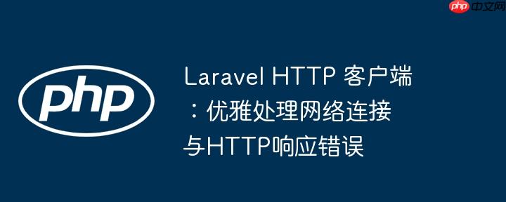 Laravel HTTP 客户端：优雅处理网络连接与HTTP响应错误-小浪学习网