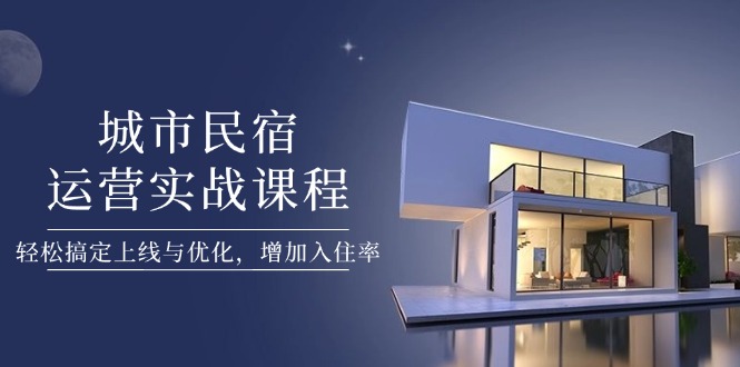 （14471期）城市民宿运营实战课程，轻松搞定上线与优化，增加入住率-小浪学习网
